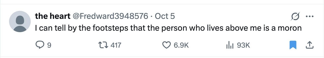 the heart @Fredward3948576. Oct 5 ... I can tell by the footsteps that the person who lives above me is a moron 9 417 6.9K del 93K 
