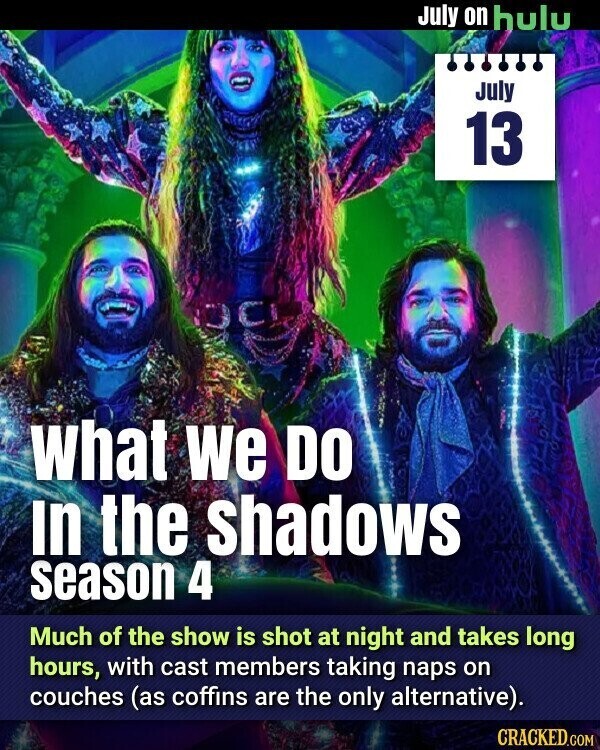 July on hulu July 13 What we DO In the shadows season 4 Much of the show is shot at night and takes long hours, with cast members taking naps on couches (as coffins are the only alternative). CRACKED.COM