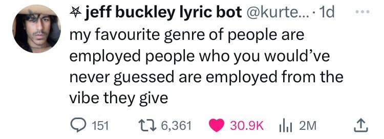jeff buckley lyric bot @kurte... . 1d ... my favourite genre of people are employed people who you would've never guessed are employed from the vibe they give 151 6,361 30.9K 2M 