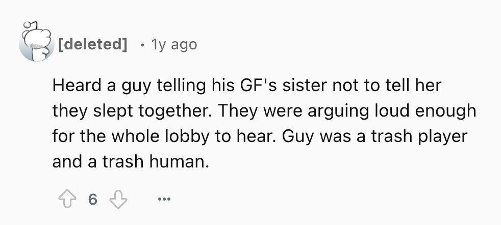 1y ago Heard a guy telling his GF's sister not to tell her they slept together. They were arguing loud enough for the whole lobby to hear. Guy was a trash player and a trash human. 6 ...