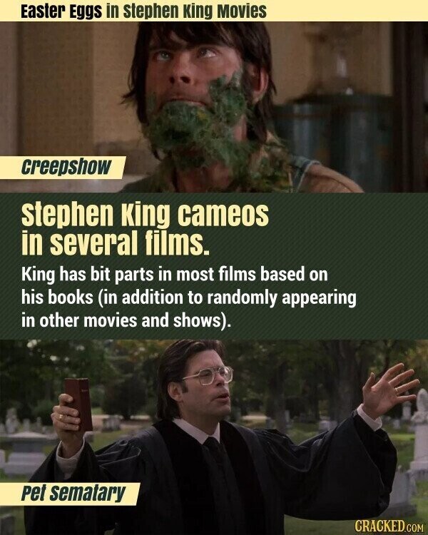 Easter Eggs in stephen King Movies creepshow stephen King cameos in several films. King has bit parts in most films based on his books (in addition to randomly appearing in other movies and shows). Pet sematary CRACKED.COM