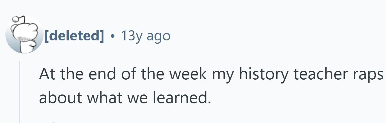 . 13y ago At the end of the week my history teacher raps about what we learned.