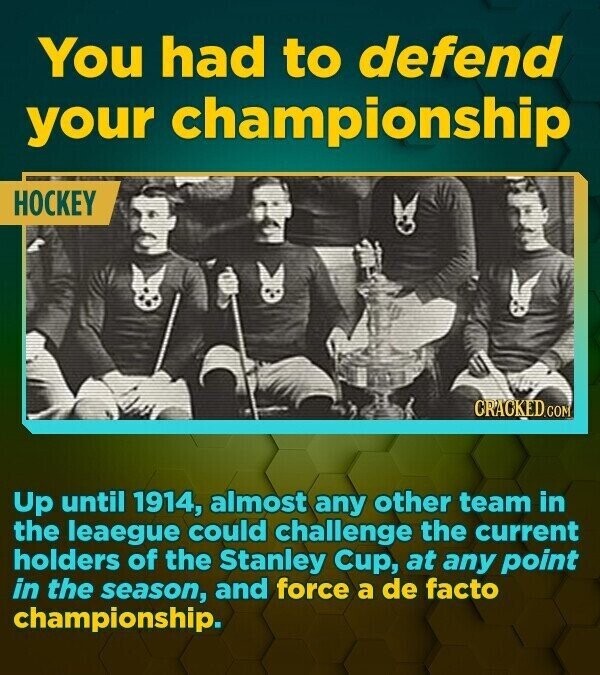 You had to defend your championship HOCKEY CRACKED.COM Up until 1914, almost any other team in the leaegue could challenge the current holders of the Stanley Cup, at any point in the season, and force a de facto championship.
