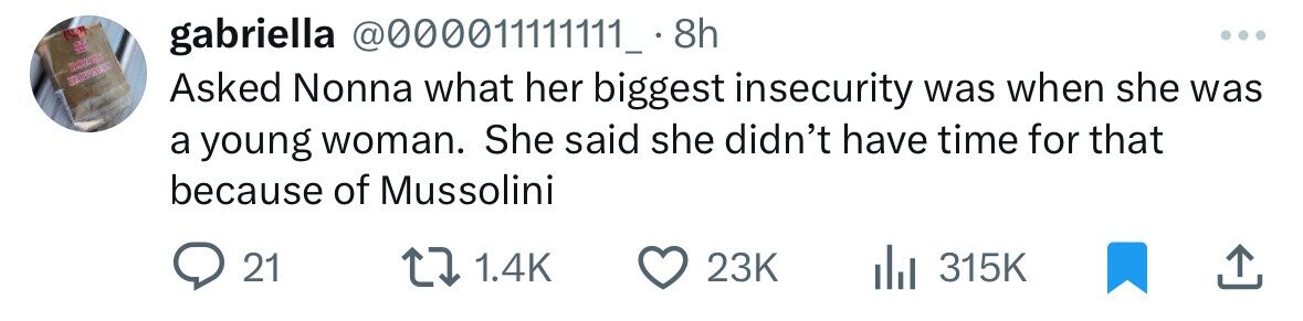 gabriella @000011111111_. 8h ... a TIGHT Asked Nonna what her biggest insecurity was when she was a young woman. She said she didn't have time for that because of Mussolini 21 1.4K 23K 315K