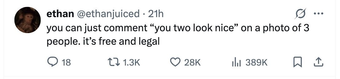 ethan @ethanjuiced . 21h ... you can just comment you two look nice on a photo of 3 people. it's free and legal 18 1.3K 28K 389K