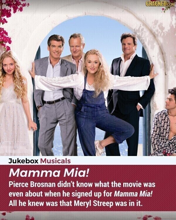GRACKED COM Jukebox Musicals Mamma Mia! Pierce Brosnan didn't know what the movie was even about when he signed up for Mamma Mia! All he knew was that Meryl Streep was in it.