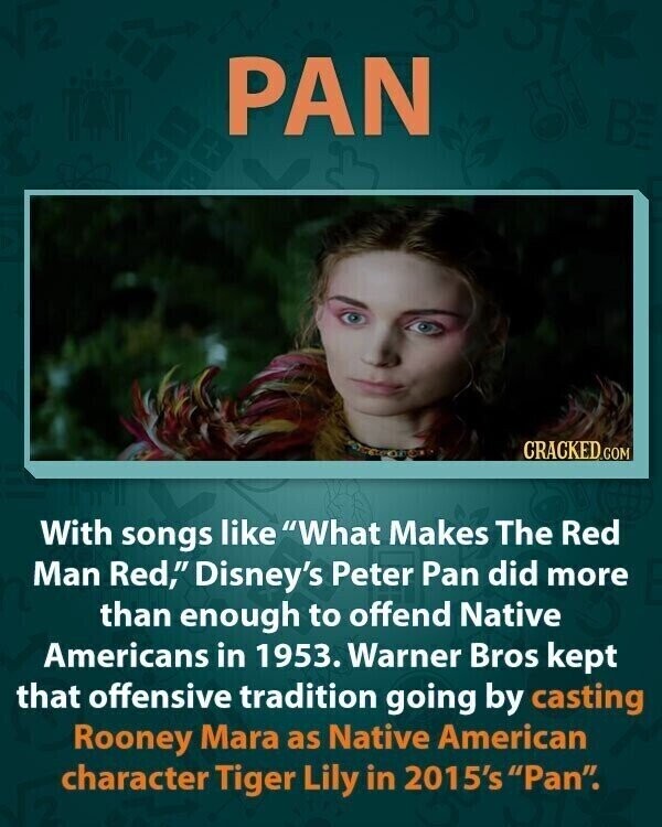 PAN CRACKED.COM With songs like What Makes The Red Man Red, Disney's Peter Pan did more than enough to offend Native Americans in 1953. Warner Bros kept that offensive tradition going by casting Rooney Mara as Native American character Tiger Lily in 2015's Pan.