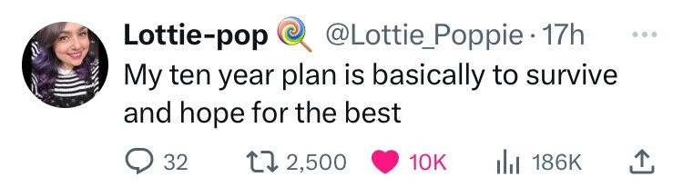 Lottie-pop @Lottie_Poppie 17h ... My ten year plan is basically to survive and hope for the best 32 2,500 10K 186K 
