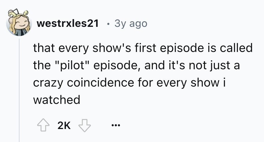 westrxles21 . 3y ago that every show's first episode is called the pilot episode, and it's not just a crazy coincidence for every show i watched 2K ...