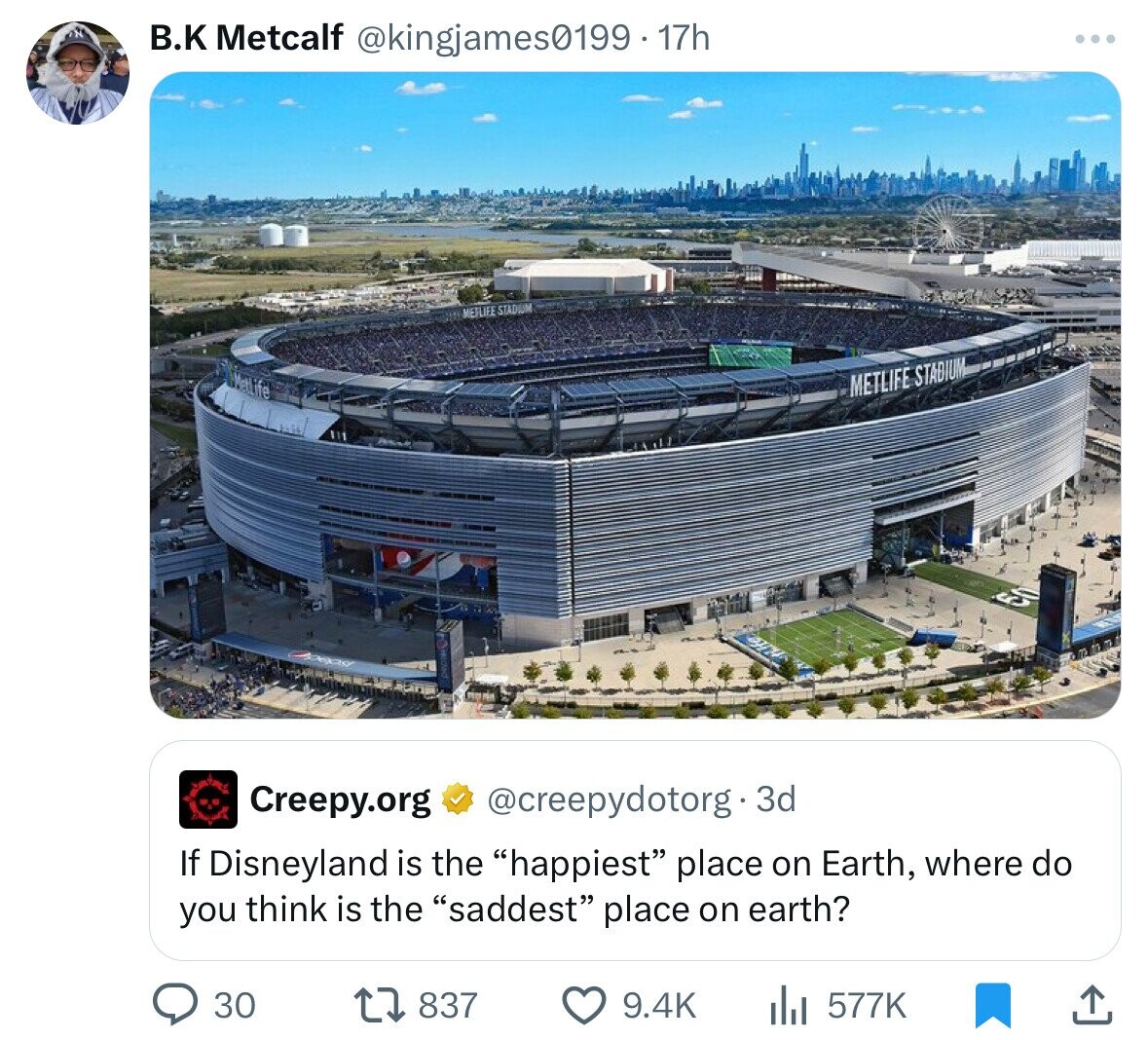B.K Metcalf @kingjames0199.1 17h METLIFE STADIUM METLIFE STADIUM Creepy.org @creepydotorg.3d If Disneyland is the happiest place on Earth, where do you think is the saddest place on earth? 837 9.4K 577K 30