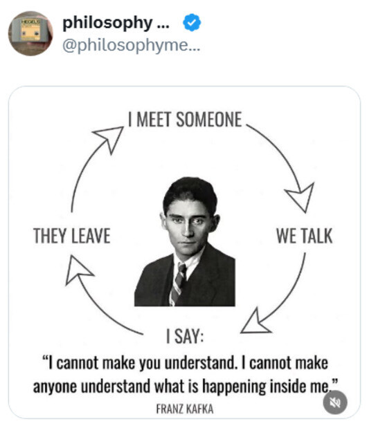 HEGELE philosophy... @philosophyme... I MEET SOMEONE THEY LEAVE WE TALK I SAY: I cannot make you understand. I cannot make anyone understand what is happening inside me. FRANZ KAFKA 