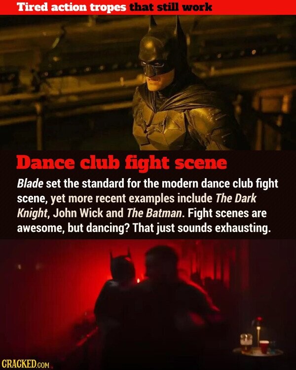 Tired action tropes that still work Dance club fight scene Blade set the standard for the modern dance club fight scene, yet more recent examples include The Dark Knight, John Wick and The Batman. Fight scenes are awesome, but dancing? That just sounds exhausting. CRACKED.COM