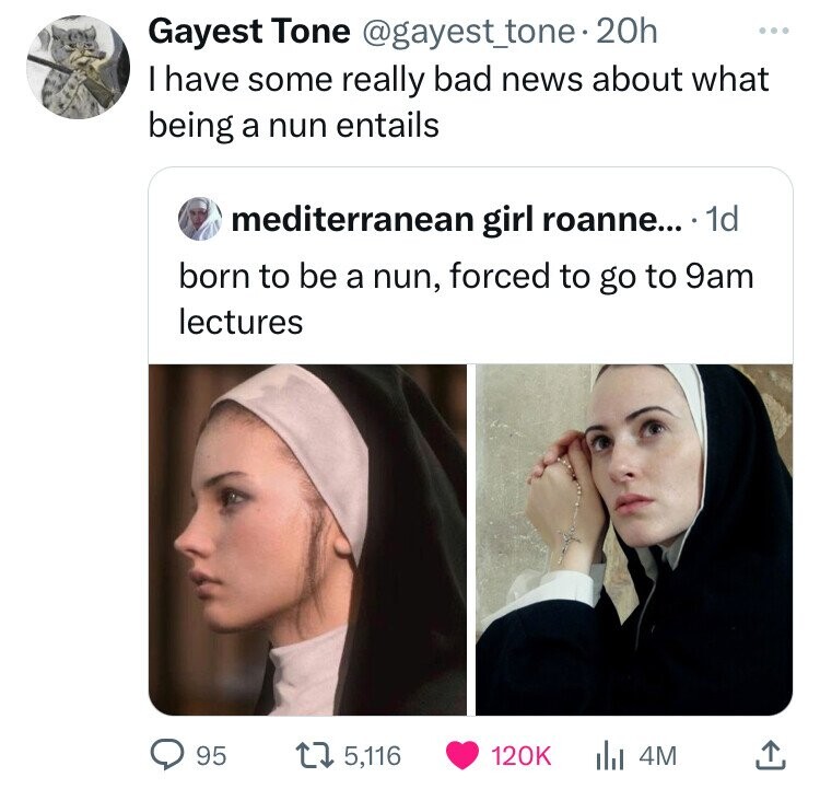 Gayest Tone @gayest_tone 20h ... I have some really bad news about what being a nun entails mediterranean girl roanne... 1d born to be a nun, forced to go to 9am lectures 95 5,116 120K 4M 