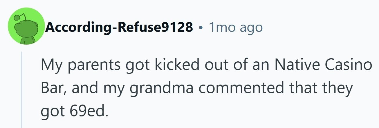 According-Refuse9128 1mo ago My parents got kicked out of an Native Casino Bar, and my grandma commented that they got 69ed. 