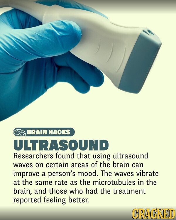 BRAIN HACKS ULTRASOUND Researchers found that using ultrasound waves on certain areas of the brain can improve a person's mood. The waves vibrate at the same rate as the microtubules in the brain, and those who had the treatment reported feeling better. CRACKED