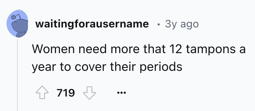 waitingforausername . 3y ago Women need more that 12 tampons a year to cover their periods 719 ...