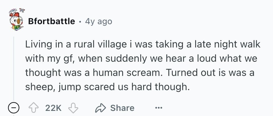 Bfortbattle . 4y ago Living in a rural village i was taking a late night walk with my gf, when suddenly we hear a loud what we thought was a human scream. Turned out is was a sheep, jump scared us hard though. 22K Share ...