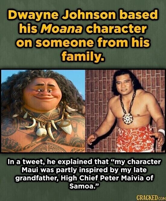 Dwayne Johnson based his Moana character on someone from his family. In a tweet, he explained that my character Maui was partly inspired by my late grandfather, High Chief Peter Maivia of Samoa. CRACKED.COM