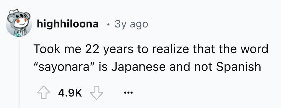 highhiloona . 3y ago Took me 22 years to realize that the word sayonara is Japanese and not Spanish 4.9K ...