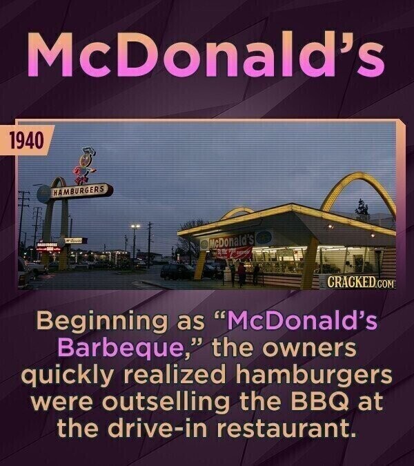 McDonald's 1940 HAMBURGERS - McDonald's BY aged CRACKED.COM Beginning as McDonald's Barbeque, the owners quickly realized hamburgers were outselling the BBQ at the drive-in restaurant.