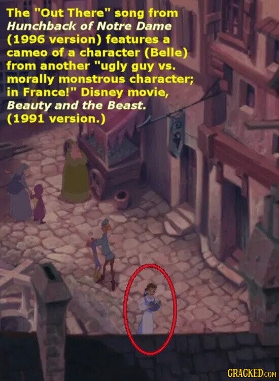 The Out There song from Hunchback of Notre Dame (1996 version) features a cameo of a character (Belle) from another ugly guy vs. morally monstrous character; in France! Disney movie, Beauty and the Beast. (1991 version.) CRACKED.COM
