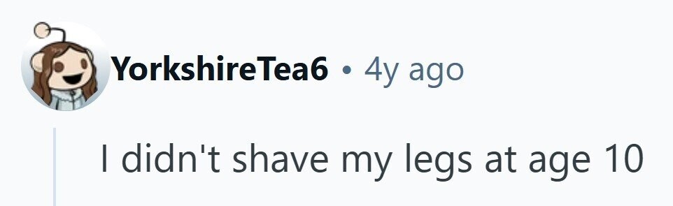 YorkshireTea6 .44 ago | didn't shave my legs at age 10