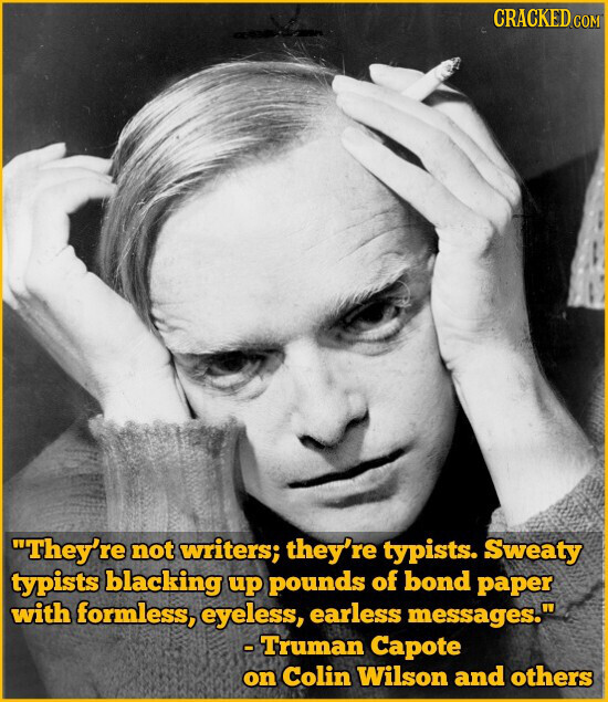 CRACKED.COM They're not writers; they're typists. Sweaty typists blacking up pounds of bond paper with formless, eyeless, earless messages. -Truman Capote on Colin Wilson and others