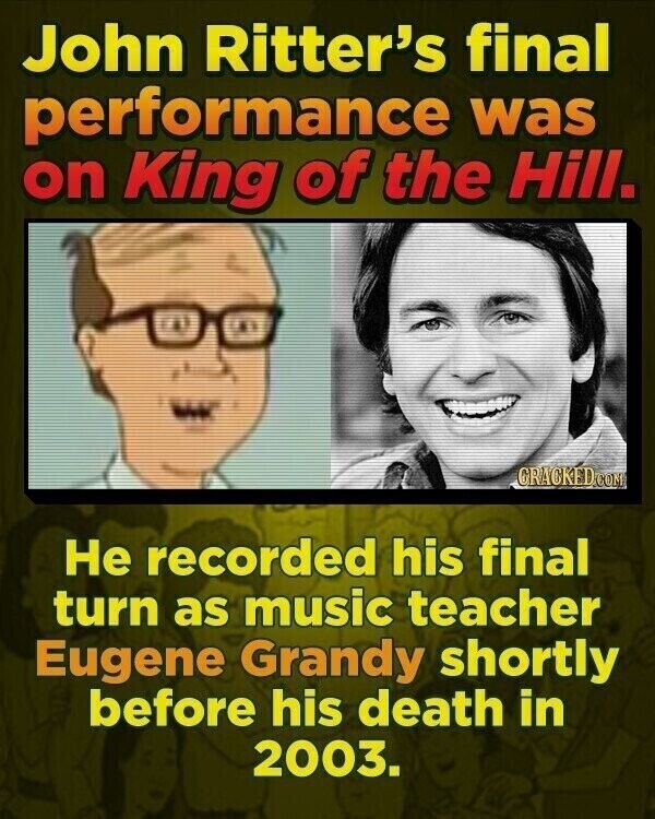 John Ritter's final performance was on King of the Hill. CRACKED.COM Не recorded his final turn as music teacher Eugene Grandy shortly before his death in 2003.