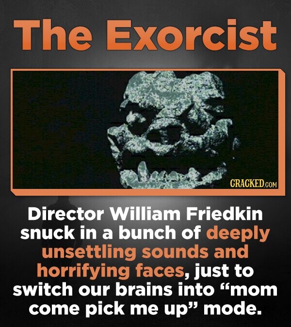 The Exorcist CRACKED.COM Director William Friedkin snuck in a bunch of deeply unsettling sounds and horrifying faces, just to switch our brains into mom come pick me up mode.
