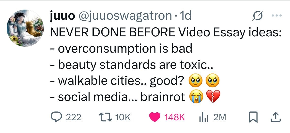 juuo @juuoswagatron1 1d ... NEVER DONE BEFORE Video Essay ideas: -overconsumption is bad - beauty standards are toxic.. - walkable cities.. good? - social media... brainrot 222 10K 148K 2M