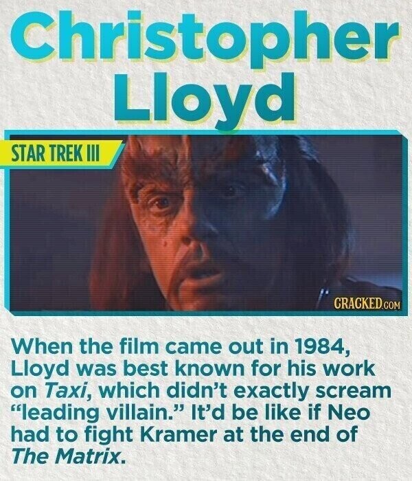 Christopher Lloyd STAR TREK III CRACKED.COM When the film came out in 1984, Lloyd was best known for his work on Taxi, which didn't exactly scream leading villain. It'd be like if Neo had to fight Kramer at the end of The Matrix.