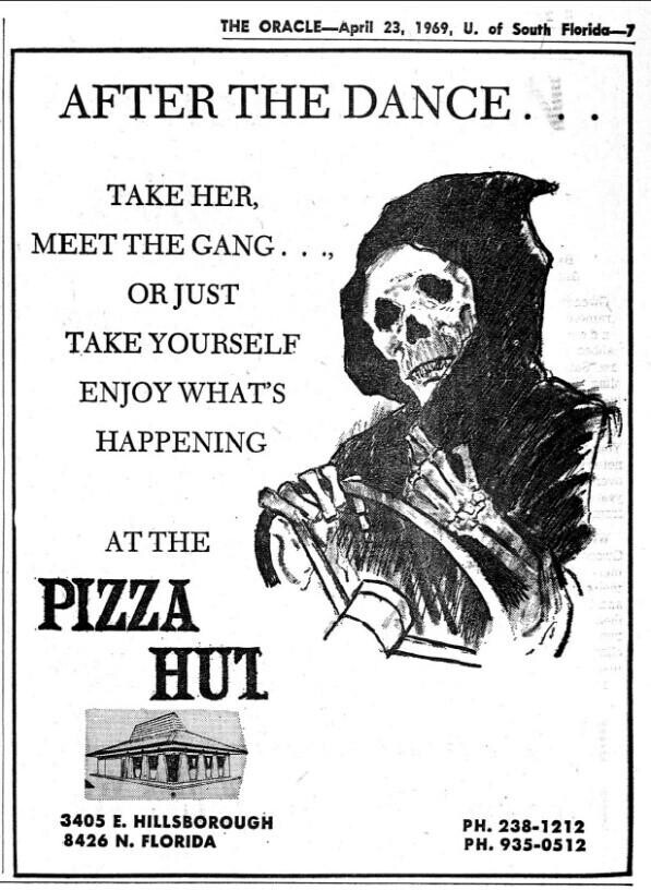 THE ORACLE-April 23, 1969, U. of South Florida-7 AFTER THE DANCE. TAKE HER, MEET THE GANG..., OR JUST TAKE YOURSELF ENJOY WHAT'S HAPPENING AT THE PIZZA HUT 3405 E. HILLSBOROUGH PH. 238-1212 8426 N. FLORIDA PH. 935-0512 