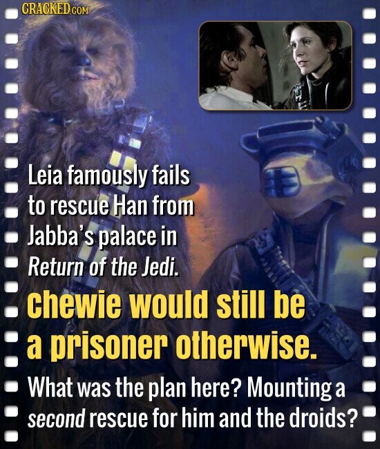CRACKED.co Leia famously fails to rescue Han from Jabba's palace in Return of the Jedi. chewie would still be a prisoner otherwise. What was the plan here? Mounting a second rescue for him and the droids?