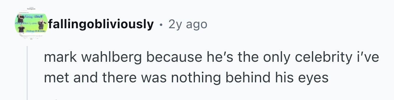 - - ЦЕНТ capasa ab UNIVER fallingobliviously . . 2y ago mark wahlberg because he's the only celebrity i've met and there was nothing behind his eyes