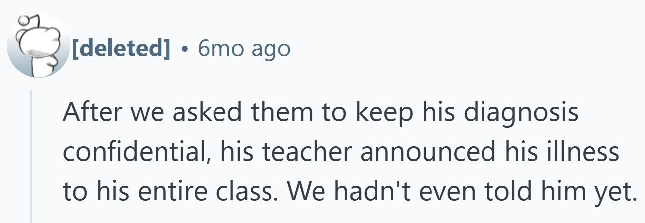 . 6mo ago After we asked them to keep his diagnosis confidential, his teacher announced his illness to his entire class. We hadn't even told him yet.