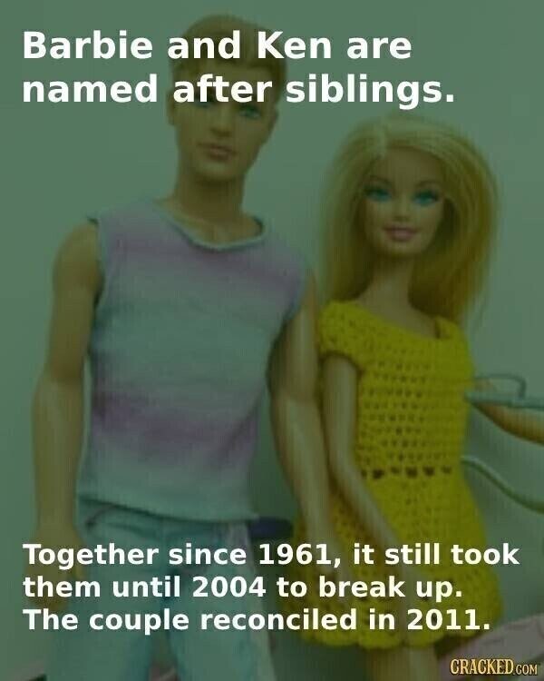 Barbie and Ken are named after siblings. Together since 1961, it still took them until 2004 to break up. The couple reconciled in 2011. CRACKED.COM