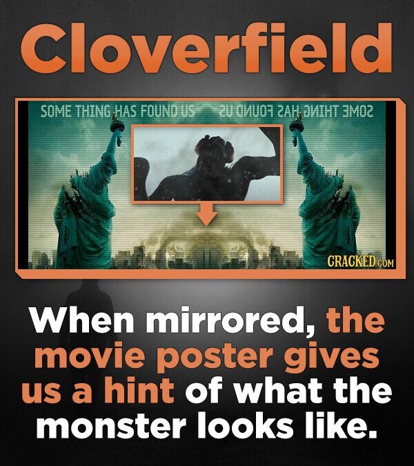 Cloverfield SOME THING HAS FOUND US 2U ANUOT 2AH DUIHT ЭМО2 CRACKED.COM When mirrored, the movie poster gives us a hint of what the monster looks like.