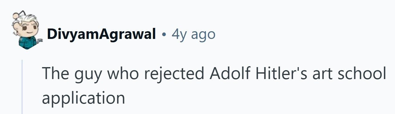 DivyamAgrawal . 4y ago The guy who rejected Adolf Hitler's art school application