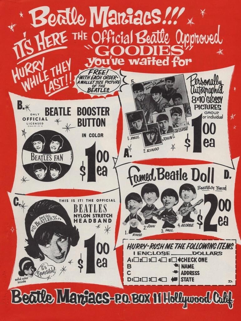 Beatle Mariacs!!! IT'S HERE THE Official GOODIES Beatte approved you've waited for HURRY FREE! WITH EACH ORDER. 5. A WALLET SIZE PICTURE Personally WHILE THEY Internes OF THE LAST!! THE Botta BEATLES Autographed 8x10 GLOSSY В. PICTURES BEATLE BOOSTER GROUP ONLY or individual OFFICIAL LICENSED BUTTON Creat - in GEORGE IN COLOR 1.PAUL JOHN3. 1 00 $ ea 1 A. 2 RINGO BEATLES FAN 00 $ ea famed Beatle Doll D. Beautifully Boxed C. THIS IS IT! THE OFFICIAL BEATLES NYLON STRETCH HEADBAND $ h BEATLES love the Be do 4. GEORGE 2. JOHN 3. PAUL 1. H ea 1