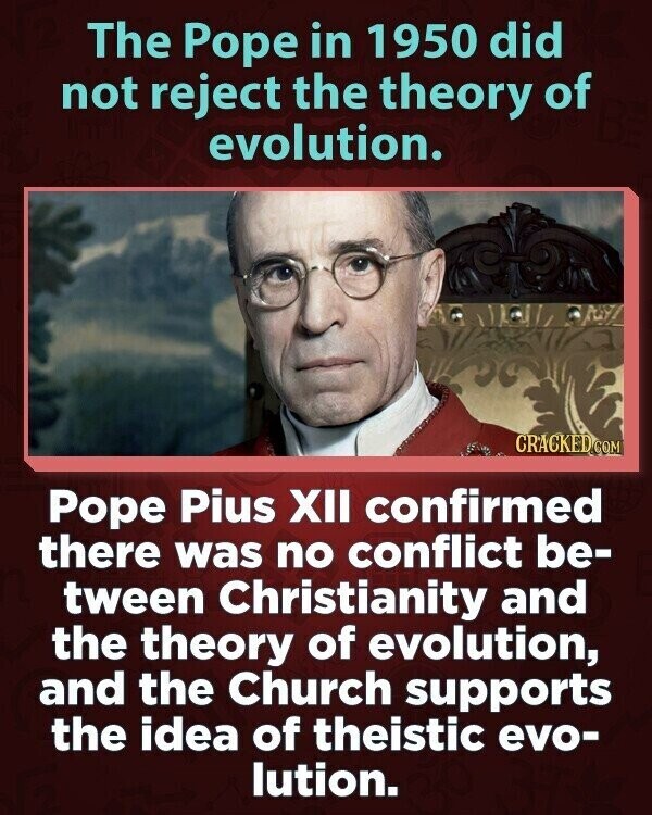 The Pope in 1950 did not reject the theory of evolution. CRACKED.COM Pope Pius XII confirmed there was no conflict be- tween Christianity and the theory of evolution, and the Church supports the idea of theistic evo- lution.