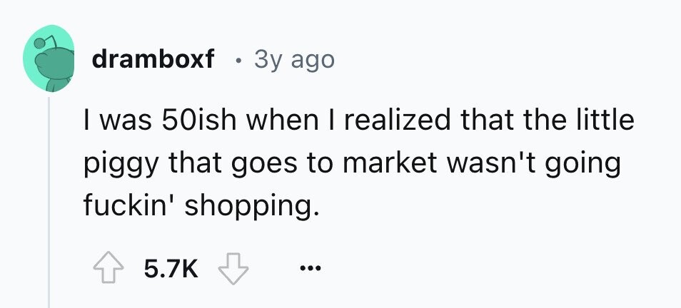 dramboxf . Зу ago I was 50ish when I realized that the little piggy that goes to market wasn't going fuckin' shopping. 5.7K ...