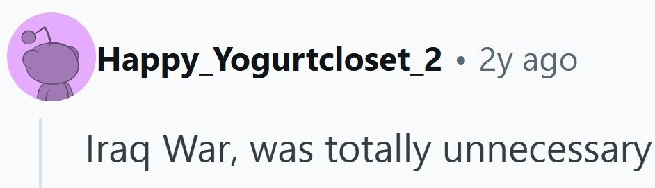 Happy_Yogurtcloset_2 . 2y ago Iraq War, was totally unnecessary