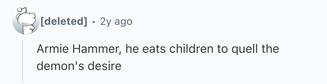 . 2y ago Armie Hammer, he eats children to quell the demon's desire