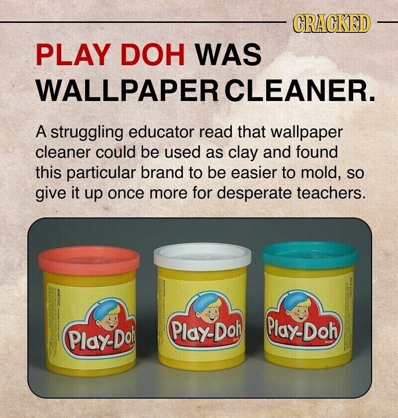 CRACKED PLAY DOH WAS WALLPAPER CLEANER. A struggling educator read that wallpaper cleaner could be used as clay and found this particular brand to be easier to mold, so give it up once more for desperate teachers. CONFORMA Play-Doh Play-Doh Play-Doh BRAND