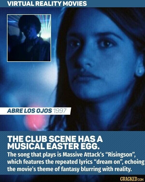 VIRTUAL REALITY MOVIES ABRE LOS OJOS 1997 THE CLUB SCENE HAS A MUSICAL EASTER EGG. The song that plays is Massive Attack's Risingson, which features the repeated lyrics dream on, echoing the movie's theme of fantasy blurring with reality. CRACKED.COM