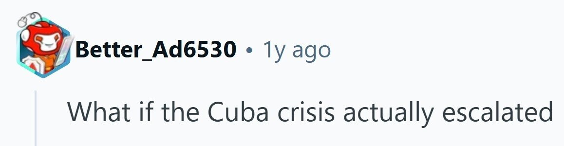 Better_Ad6530 . 1y ago What if the Cuba crisis actually escalated