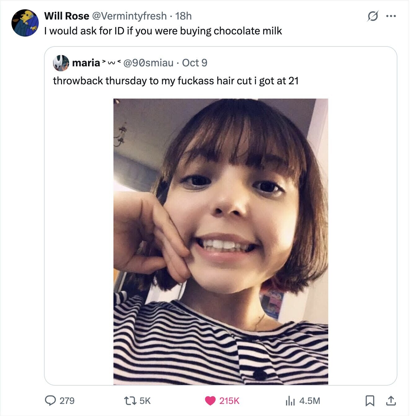 s ... Will Rose @Vermintyfresh . 18h would ask for ID if you were buying chocolate milk maria>we @90smiau Oct 9 throwback thursday to my fuckass hair cut i got at 21 279 5K 215K 4.5M 