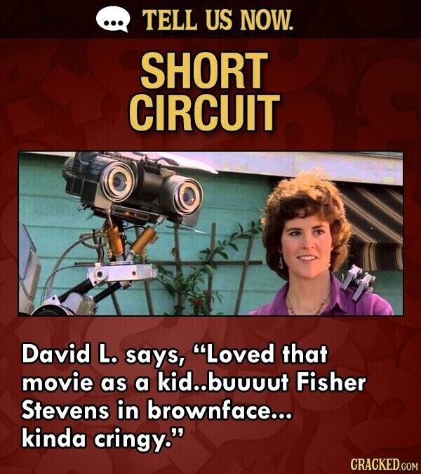 ... TELL US NOW. SHORT CIRCUIT David L. says, Loved that movie as a kid..buuuut Fisher Stevens in brownface... kinda cringy. CRACKED.COM