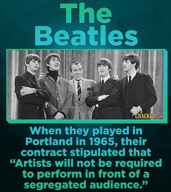 The Beatles CRACKED.COM When they played in Portland in 1965, their contract stipulated that Artists will not be required to perform in front of a segregated audience.