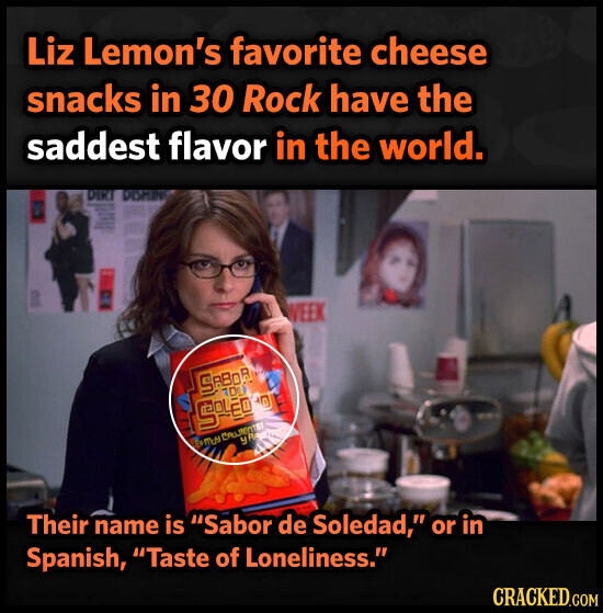 Liz Lemon's favorite cheese snacks in 30 Rock have the saddest flavor in the world. DIRI DISMING WEEK SABOR DL SOLEDOO gR EMMA CRUJENTE Their name is Sabor de Soledad, or in Spanish, Taste of Loneliness. CRACKED.COM